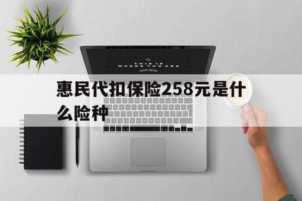 永春最新惠民代扣保险258元是什么险种方法分析(最方便真实的永春惠民保险是什么保险149元方法)